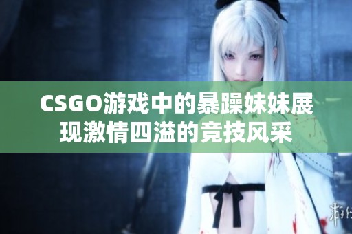 CSGO游戏中的暴躁妹妹展现激情四溢的竞技风采