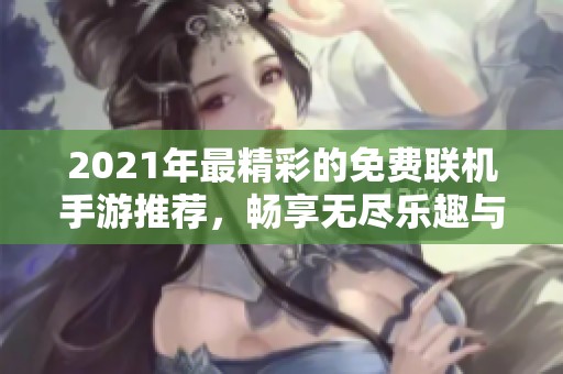 2021年最精彩的免费联机手游推荐，畅享无尽乐趣与合作冒险