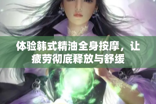 体验韩式精油全身按摩，让疲劳彻底释放与舒缓