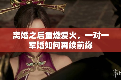 离婚之后重燃爱火，一对一军婚如何再续前缘