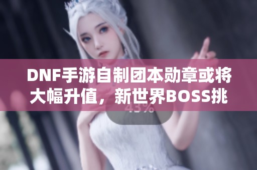 DNF手游自制团本勋章或将大幅升值，新世界BOSS挑战再升级