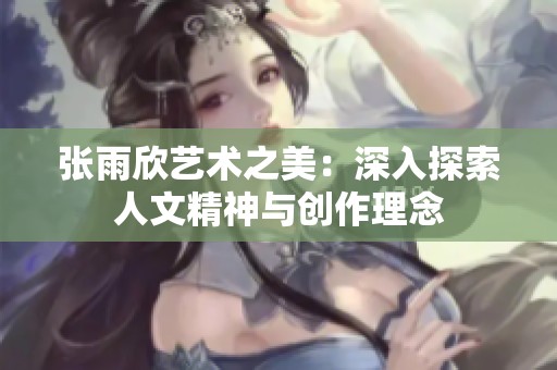 张雨欣艺术之美：深入探索人文精神与创作理念