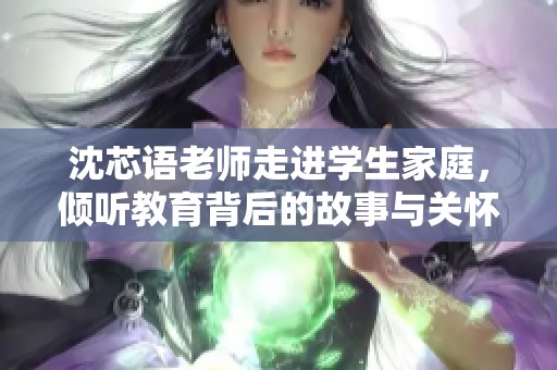 沈芯语老师走进学生家庭，倾听教育背后的故事与关怀