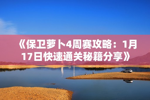 《保卫萝卜4周赛攻略：1月17日快速通关秘籍分享》