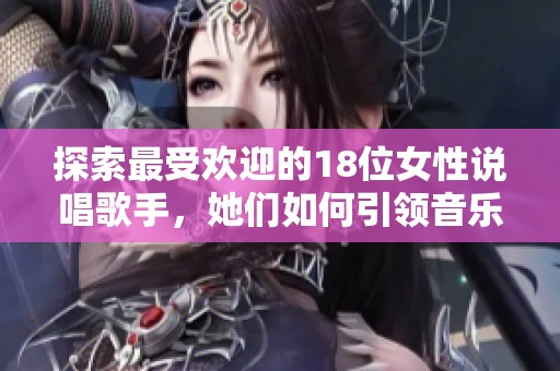 探索最受欢迎的18位女性说唱歌手，她们如何引领音乐潮流