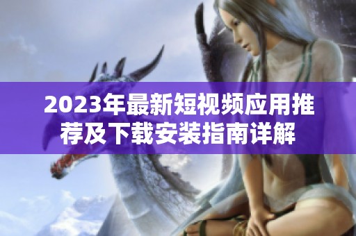 2023年最新短视频应用推荐及下载安装指南详解