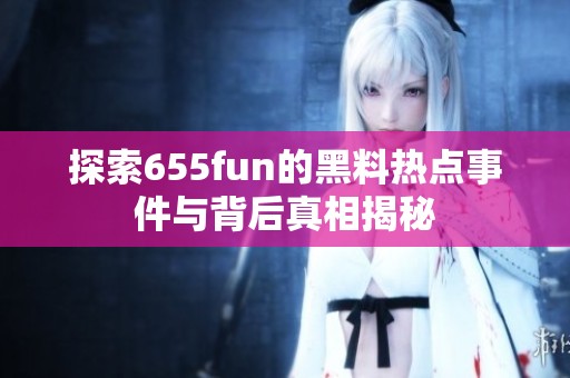 探索655fun的黑料热点事件与背后真相揭秘