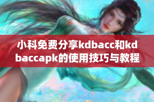 小科免费分享kdbacc和kdbaccapk的使用技巧与教程