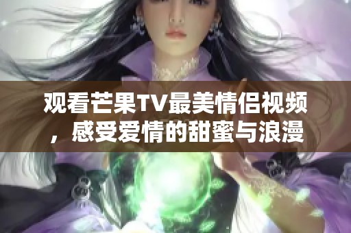 观看芒果TV最美情侣视频，感受爱情的甜蜜与浪漫