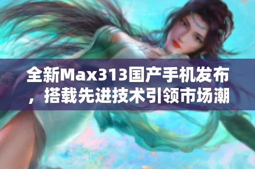 全新Max313国产手机发布，搭载先进技术引领市场潮流