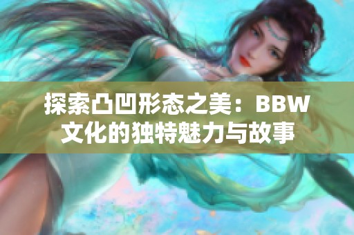 探索凸凹形态之美：BBW文化的独特魅力与故事