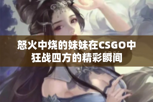 怒火中烧的妹妹在CSGO中狂战四方的精彩瞬间