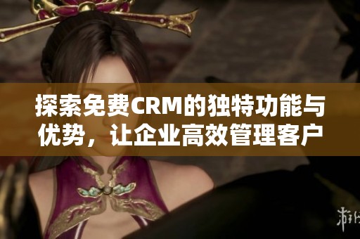 探索免费CRM的独特功能与优势，让企业高效管理客户关系