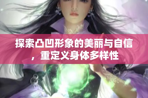 探索凸凹形象的美丽与自信，重定义身体多样性