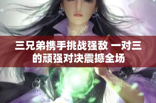 三兄弟携手挑战强敌 一对三的顽强对决震撼全场