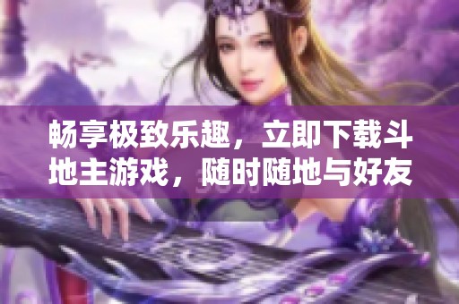 畅享极致乐趣，立即下载斗地主游戏，随时随地与好友对战