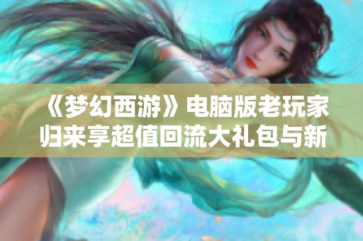 《梦幻西游》电脑版老玩家归来享超值回流大礼包与新体验