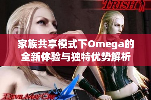 家族共享模式下Omega的全新体验与独特优势解析