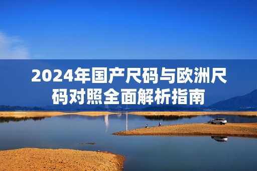 2024年国产尺码与欧洲尺码对照全面解析指南