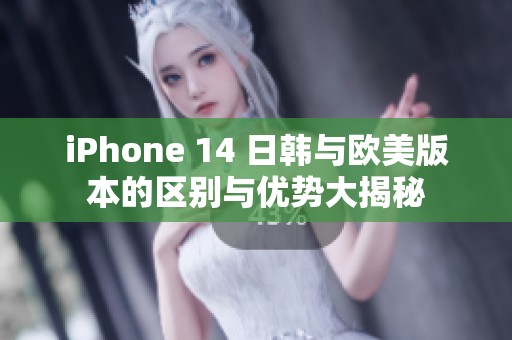 iPhone 14 日韩与欧美版本的区别与优势大揭秘