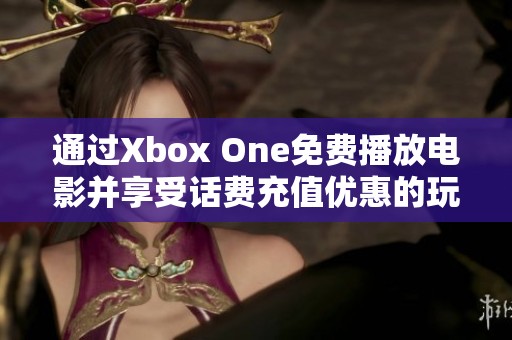 通过Xbox One免费播放电影并享受话费充值优惠的玩法揭秘