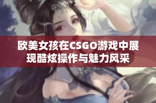 欧美女孩在CSGO游戏中展现酷炫操作与魅力风采