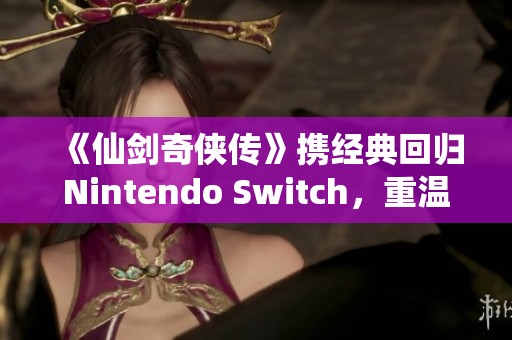 《仙剑奇侠传》携经典回归Nintendo Switch，重温仙侠旅程新篇章