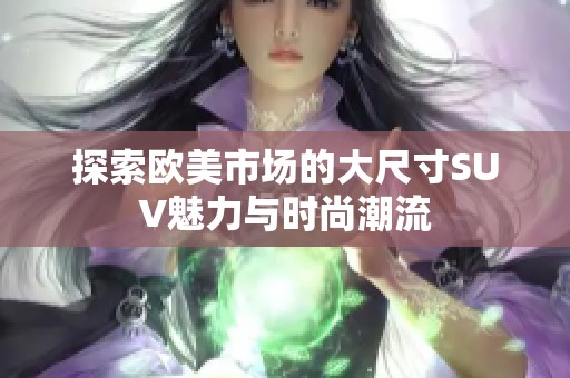 探索欧美市场的大尺寸SUV魅力与时尚潮流