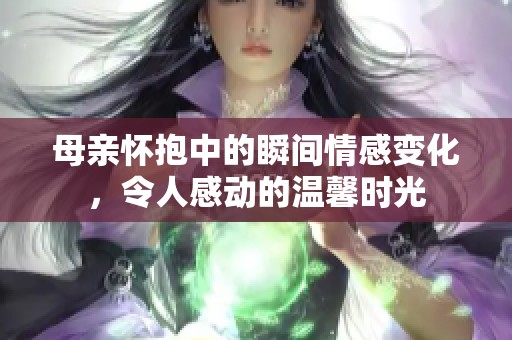 母亲怀抱中的瞬间情感变化，令人感动的温馨时光