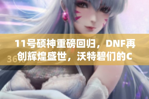 11号硕神重磅回归，DNF再创辉煌盛世，沃特碧们的Colg热潮再起！