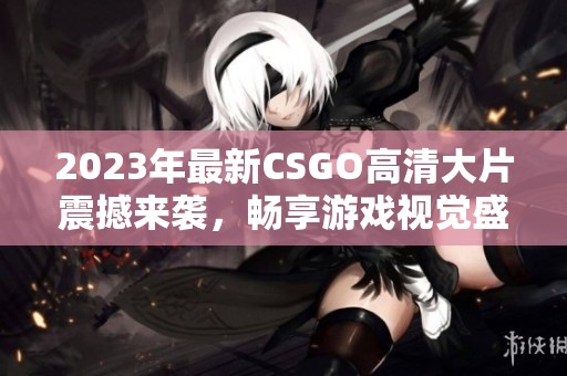 2023年最新CSGO高清大片震撼来袭，畅享游戏视觉盛宴