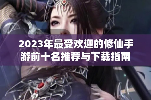 2023年最受欢迎的修仙手游前十名推荐与下载指南