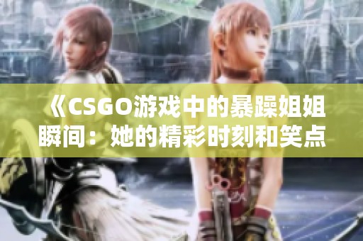 《CSGO游戏中的暴躁姐姐瞬间：她的精彩时刻和笑点回顾》