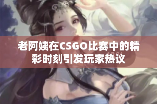 老阿姨在CSGO比赛中的精彩时刻引发玩家热议