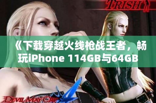 《下载穿越火线枪战王者，畅玩iPhone 114GB与64GB全网通版本》