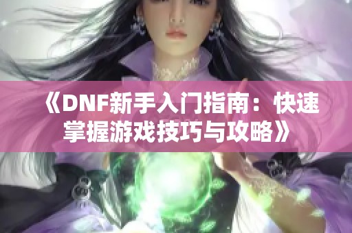 《DNF新手入门指南：快速掌握游戏技巧与攻略》