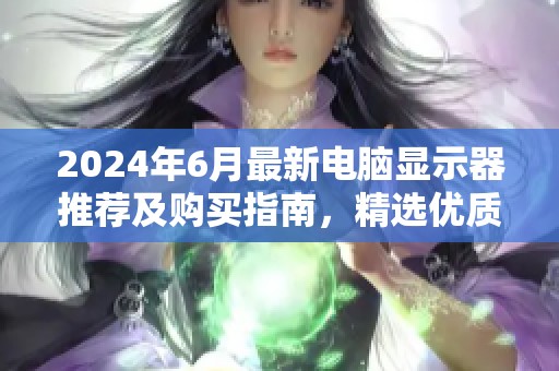 2024年6月最新电脑显示器推荐及购买指南，精选优质型号介绍