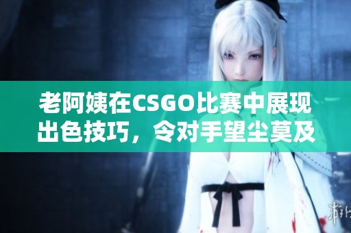 老阿姨在CSGO比赛中展现出色技巧，令对手望尘莫及