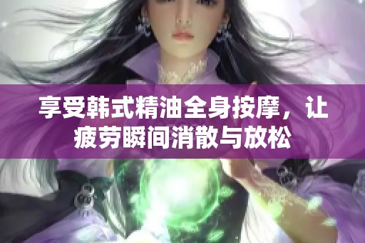 享受韩式精油全身按摩，让疲劳瞬间消散与放松