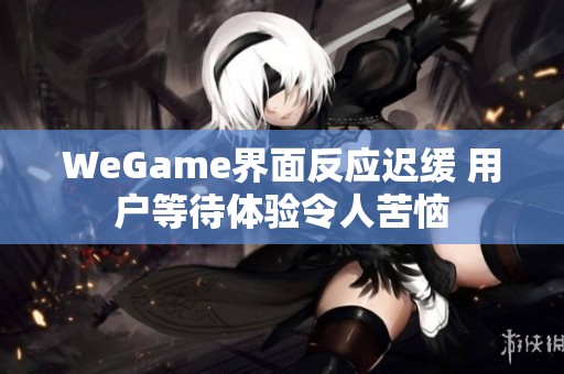 WeGame界面反应迟缓 用户等待体验令人苦恼