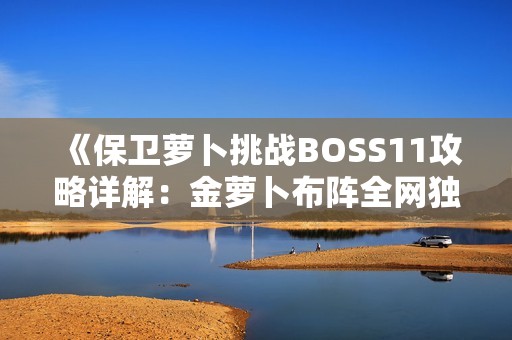 《保卫萝卜挑战BOSS11攻略详解：金萝卜布阵全网独家秘籍分享》