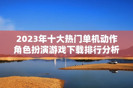 2023年十大热门单机动作角色扮演游戏下载排行分析