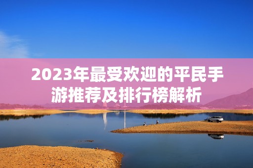 2023年最受欢迎的平民手游推荐及排行榜解析