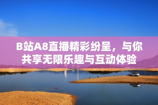 B站A8直播精彩纷呈，与你共享无限乐趣与互动体验