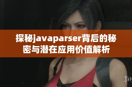 探秘javaparser背后的秘密与潜在应用价值解析