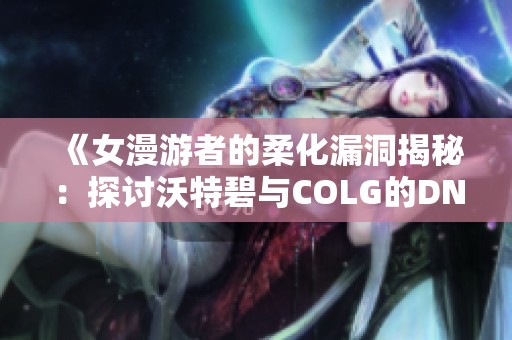 《女漫游者的柔化漏洞揭秘：探讨沃特碧与COLG的DNF策略》