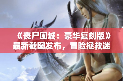 《丧尸围城：豪华复刻版》最新截图发布，冒险拯救迷人美女！