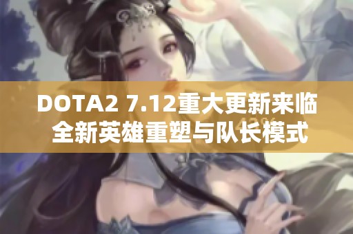 DOTA2 7.12重大更新来临 全新英雄重塑与队长模式引领战场风暴