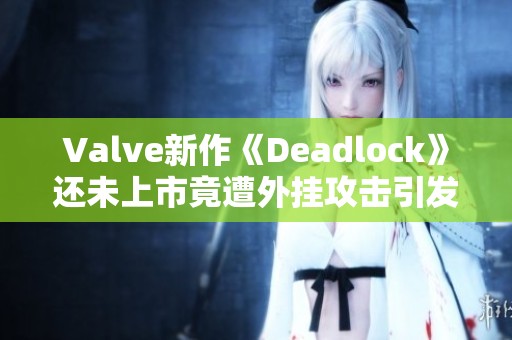 Valve新作《Deadlock》还未上市竟遭外挂攻击引发关注