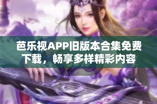 芭乐视APP旧版本合集免费下载，畅享多样精彩内容